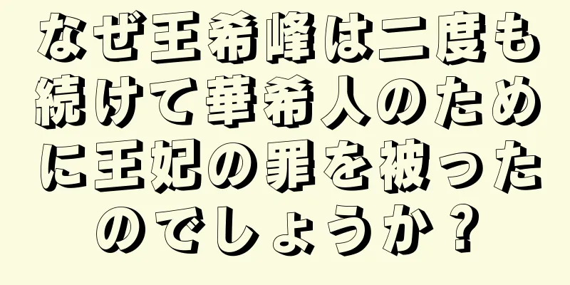 なぜ王希峰は二度も続けて華希人のために王妃の罪を被ったのでしょうか？