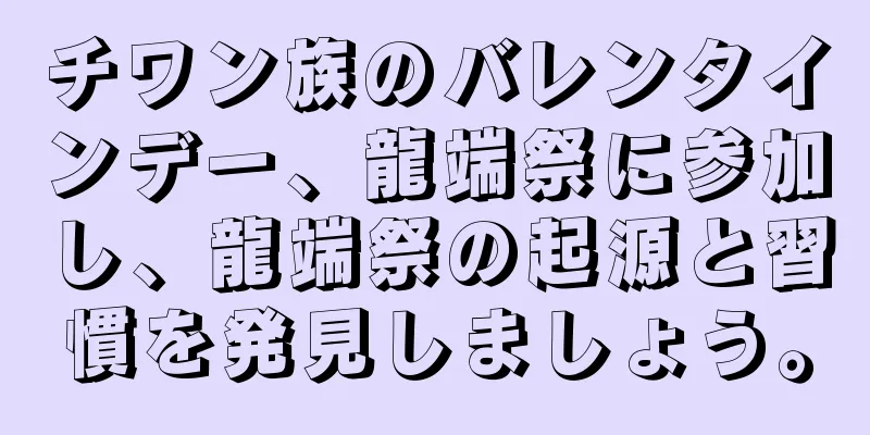 チワン族のバレンタインデー、龍端祭に参加し、龍端祭の起源と習慣を発見しましょう。