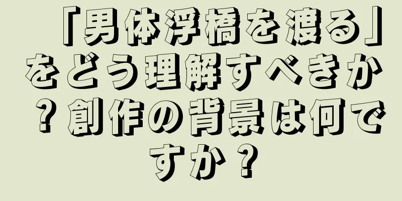 「男体浮橋を渡る」をどう理解すべきか？創作の背景は何ですか？