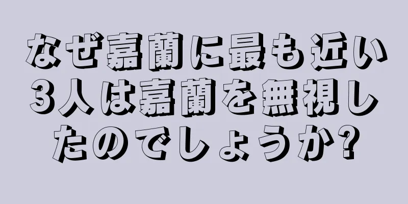 なぜ嘉蘭に最も近い3人は嘉蘭を無視したのでしょうか?