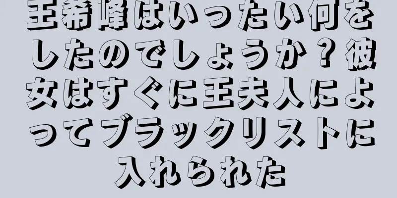 王希峰はいったい何をしたのでしょうか？彼女はすぐに王夫人によってブラックリストに入れられた