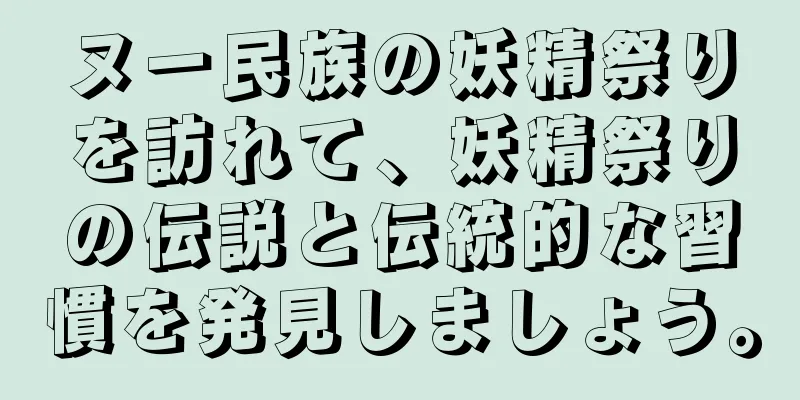 ヌー民族の妖精祭りを訪れて、妖精祭りの伝説と伝統的な習慣を発見しましょう。
