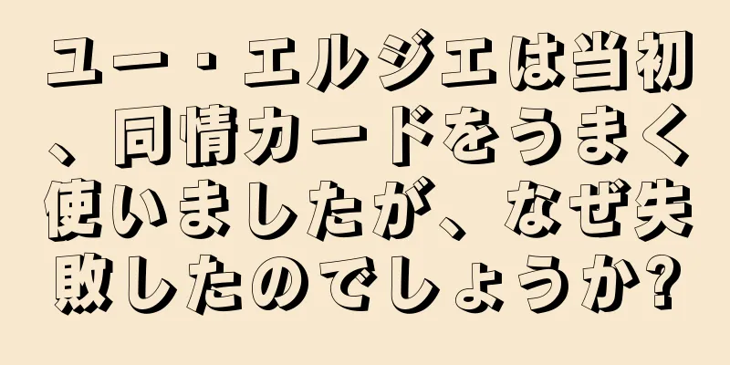 ユー・エルジエは当初、同情カードをうまく使いましたが、なぜ失敗したのでしょうか?