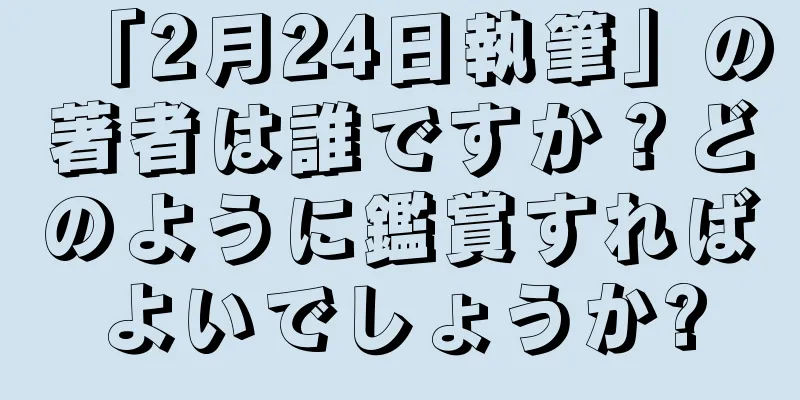 「2月24日執筆」の著者は誰ですか？どのように鑑賞すればよいでしょうか?