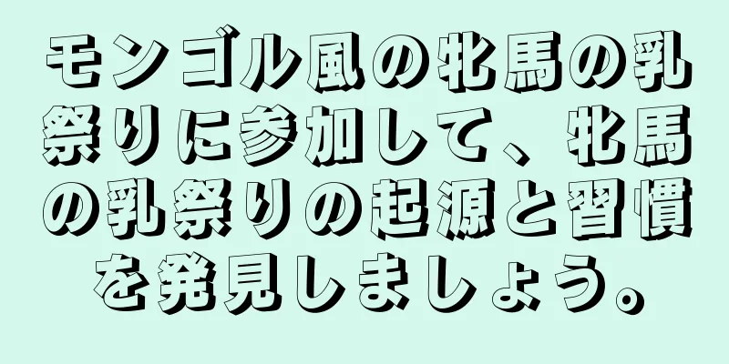 モンゴル風の牝馬の乳祭りに参加して、牝馬の乳祭りの起源と習慣を発見しましょう。