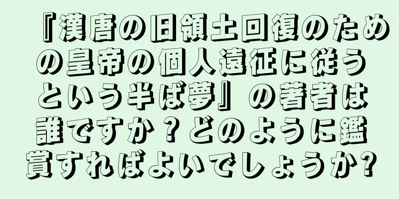 『漢唐の旧領土回復のための皇帝の個人遠征に従うという半ば夢』の著者は誰ですか？どのように鑑賞すればよいでしょうか?