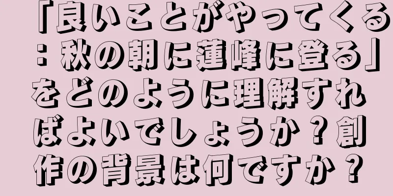 「良いことがやってくる：秋の朝に蓮峰に登る」をどのように理解すればよいでしょうか？創作の背景は何ですか？