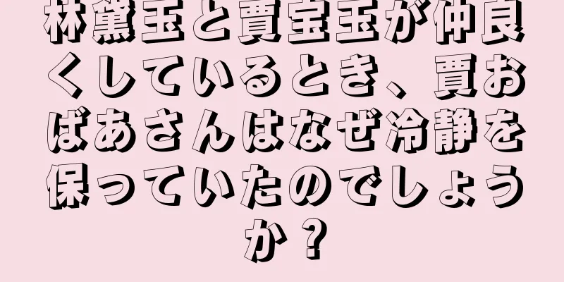 林黛玉と賈宝玉が仲良くしているとき、賈おばあさんはなぜ冷静を保っていたのでしょうか？