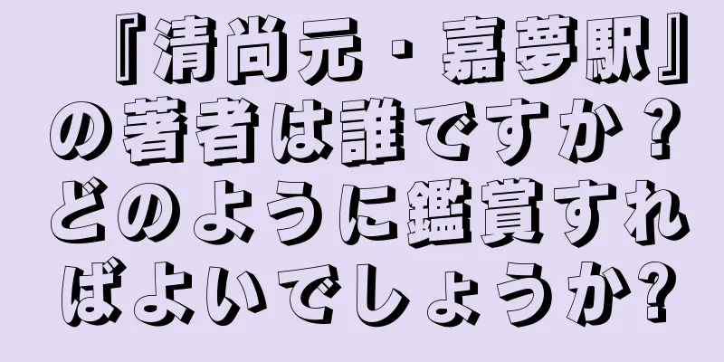 『清尚元・嘉夢駅』の著者は誰ですか？どのように鑑賞すればよいでしょうか?