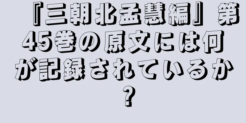 『三朝北孟慧編』第45巻の原文には何が記録されているか？