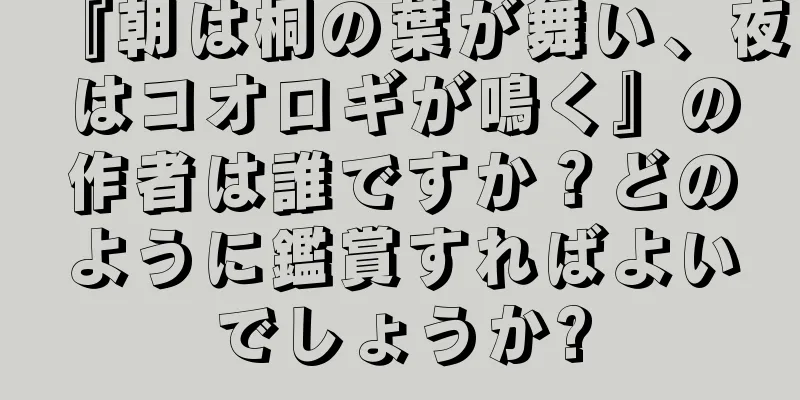 『朝は桐の葉が舞い、夜はコオロギが鳴く』の作者は誰ですか？どのように鑑賞すればよいでしょうか?