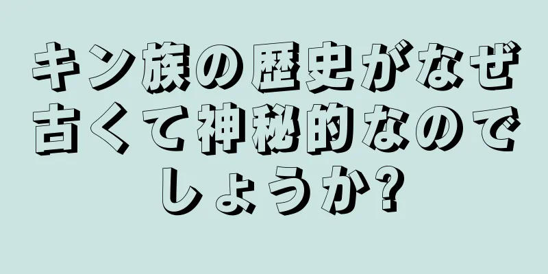 キン族の歴史がなぜ古くて神秘的なのでしょうか?