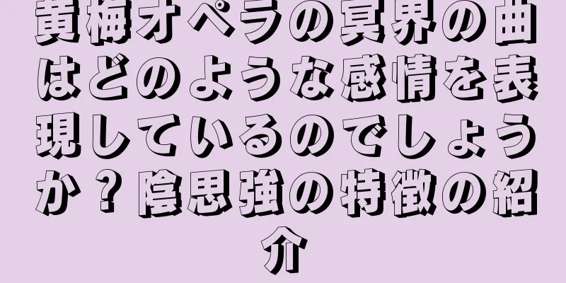 黄梅オペラの冥界の曲はどのような感情を表現しているのでしょうか？陰思強の特徴の紹介