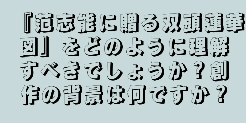 『范志能に贈る双頭蓮華図』をどのように理解すべきでしょうか？創作の背景は何ですか？