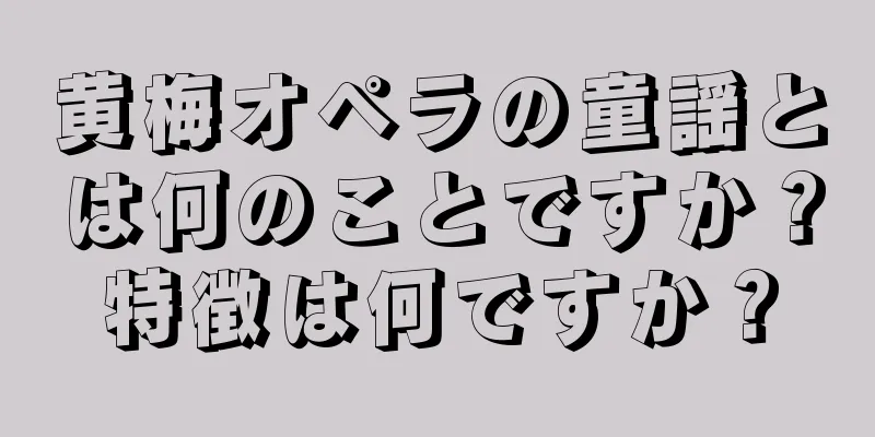黄梅オペラの童謡とは何のことですか？特徴は何ですか？