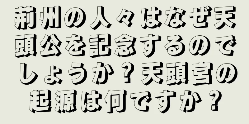 荊州の人々はなぜ天頭公を記念するのでしょうか？天頭宮の起源は何ですか？