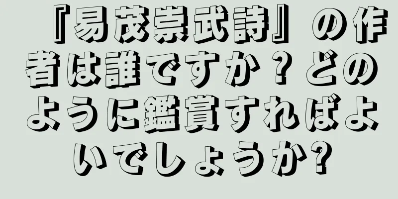 『易茂崇武詩』の作者は誰ですか？どのように鑑賞すればよいでしょうか?