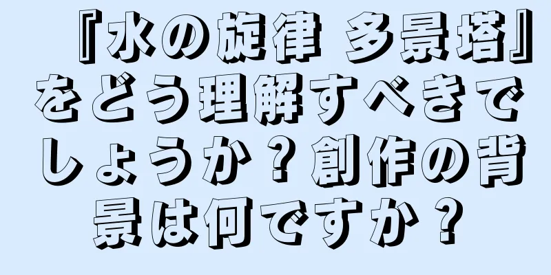 『水の旋律 多景塔』をどう理解すべきでしょうか？創作の背景は何ですか？