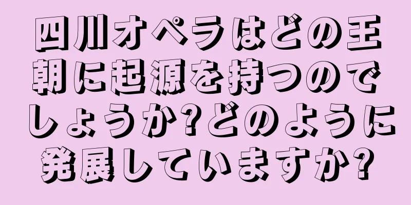 四川オペラはどの王朝に起源を持つのでしょうか?どのように発展していますか?