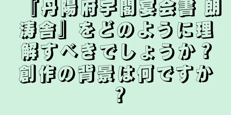 『丹陽府宇閣宴会書 朗涛舎』をどのように理解すべきでしょうか？創作の背景は何ですか？