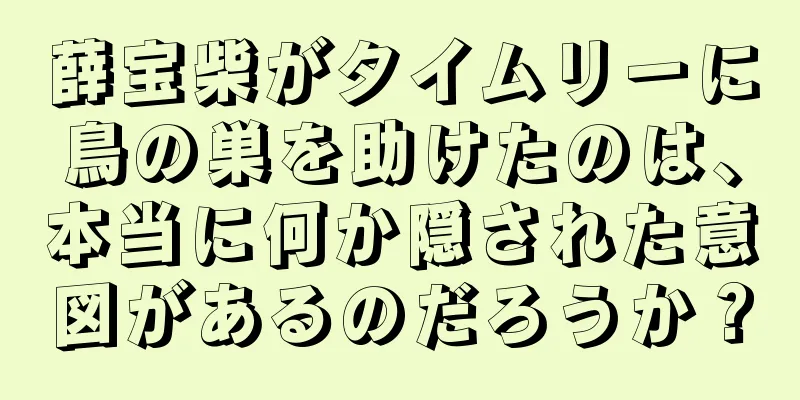 薛宝柴がタイムリーに鳥の巣を助けたのは、本当に何か隠された意図があるのだろうか？
