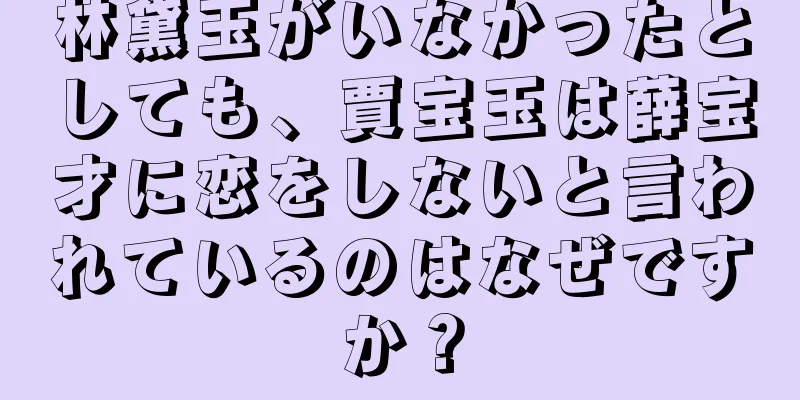林黛玉がいなかったとしても、賈宝玉は薛宝才に恋をしないと言われているのはなぜですか？