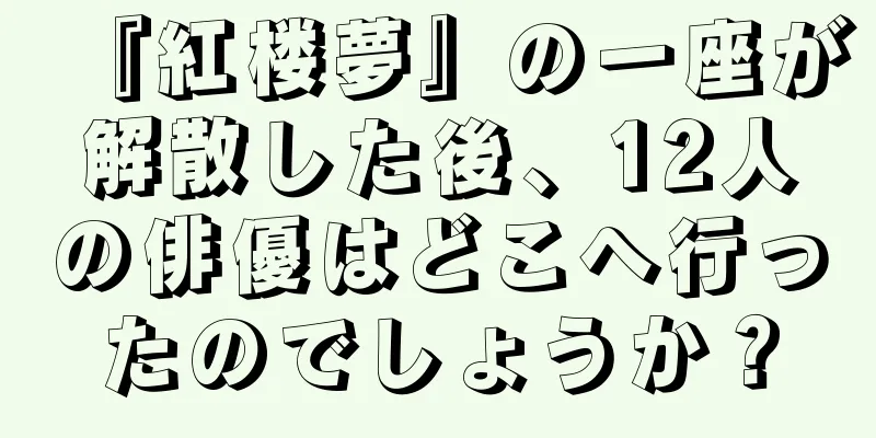 『紅楼夢』の一座が解散した後、12人の俳優はどこへ行ったのでしょうか？
