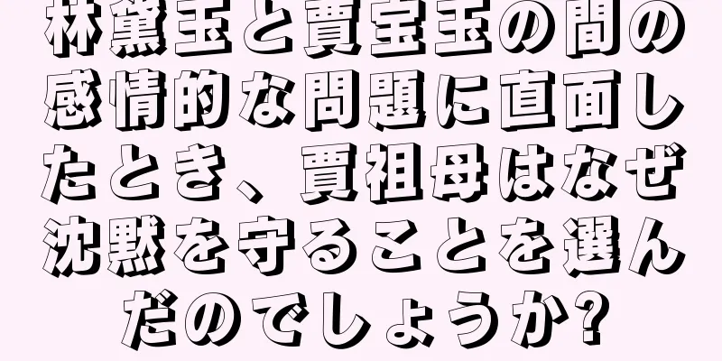 林黛玉と賈宝玉の間の感情的な問題に直面したとき、賈祖母はなぜ沈黙を守ることを選んだのでしょうか?