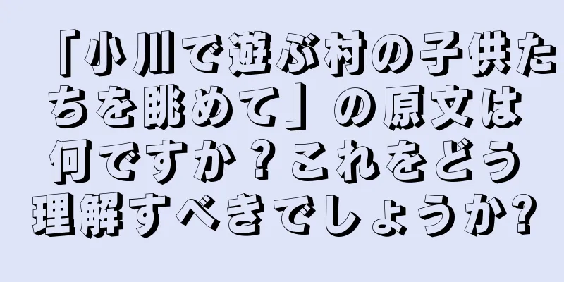 「小川で遊ぶ村の子供たちを眺めて」の原文は何ですか？これをどう理解すべきでしょうか?