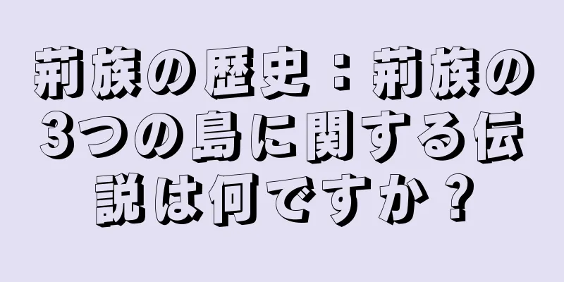 荊族の歴史：荊族の3つの島に関する伝説は何ですか？