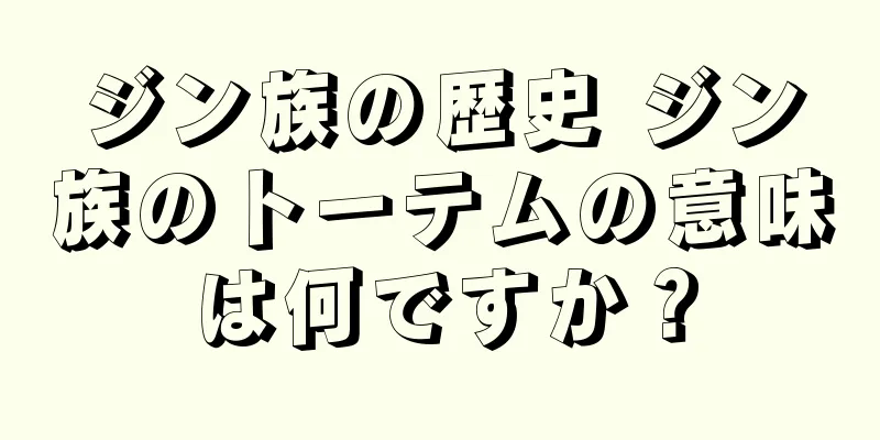 ジン族の歴史 ジン族のトーテムの意味は何ですか？