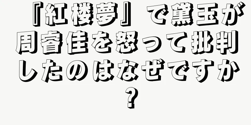 『紅楼夢』で黛玉が周睿佳を怒って批判したのはなぜですか？