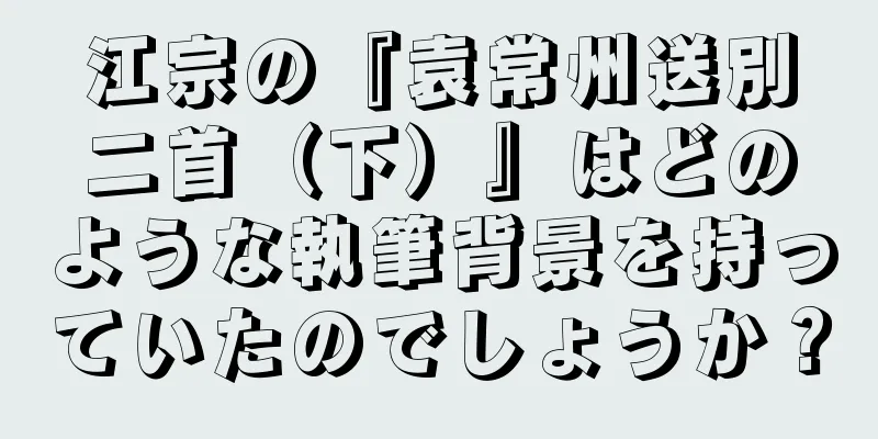 江宗の『袁常州送別二首（下）』はどのような執筆背景を持っていたのでしょうか？