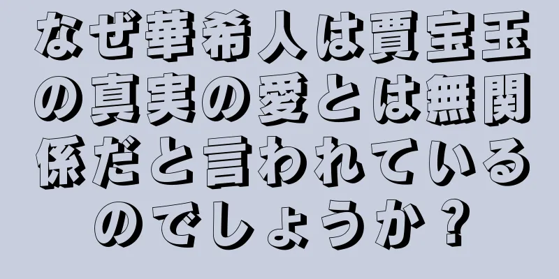 なぜ華希人は賈宝玉の真実の愛とは無関係だと言われているのでしょうか？