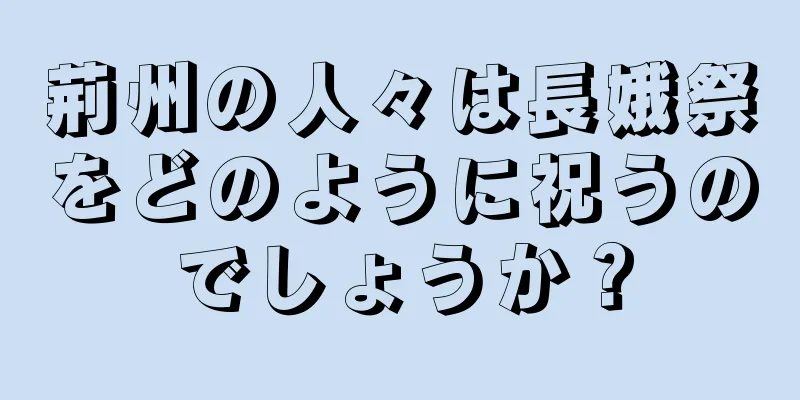 荊州の人々は長娥祭をどのように祝うのでしょうか？