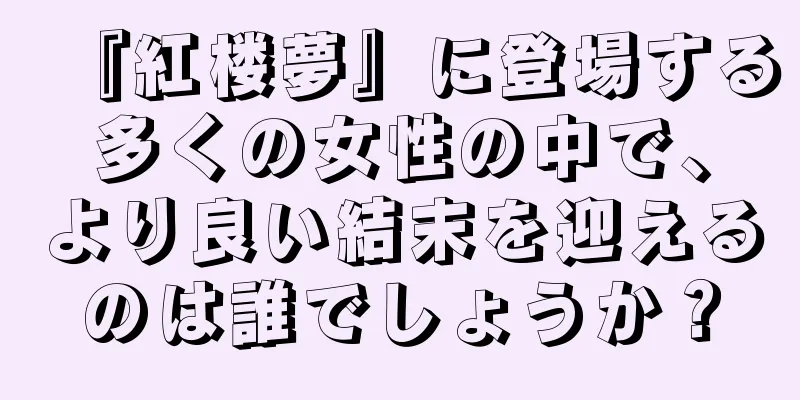 『紅楼夢』に登場する多くの女性の中で、より良い結末を迎えるのは誰でしょうか？