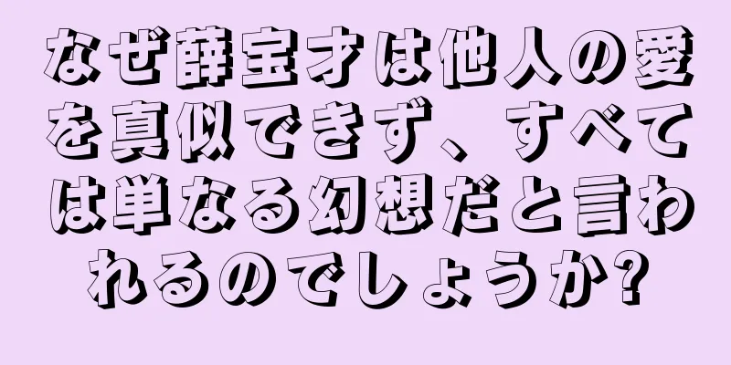 なぜ薛宝才は他人の愛を真似できず、すべては単なる幻想だと言われるのでしょうか?