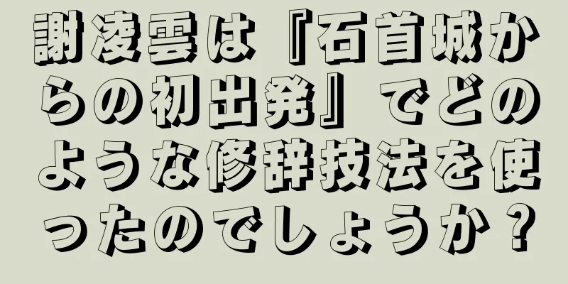 謝凌雲は『石首城からの初出発』でどのような修辞技法を使ったのでしょうか？