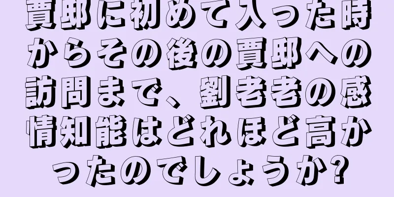 賈邸に初めて入った時からその後の賈邸への訪問まで、劉老老の感情知能はどれほど高かったのでしょうか?