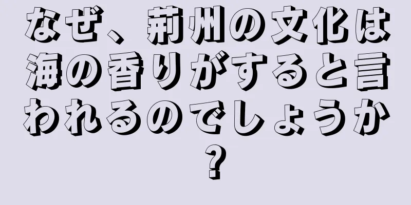なぜ、荊州の文化は海の香りがすると言われるのでしょうか？