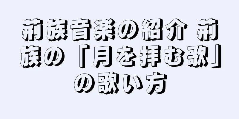 荊族音楽の紹介 荊族の「月を拝む歌」の歌い方
