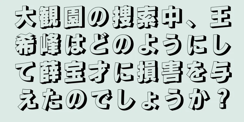 大観園の捜索中、王希峰はどのようにして薛宝才に損害を与えたのでしょうか？