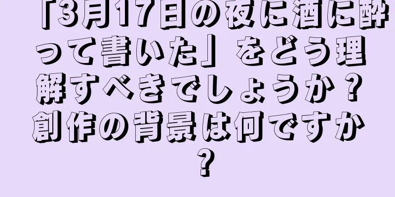 「3月17日の夜に酒に酔って書いた」をどう理解すべきでしょうか？創作の背景は何ですか？