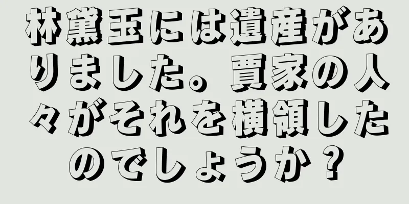 林黛玉には遺産がありました。賈家の人々がそれを横領したのでしょうか？