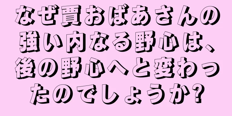なぜ賈おばあさんの強い内なる野心は、後の野心へと変わったのでしょうか?