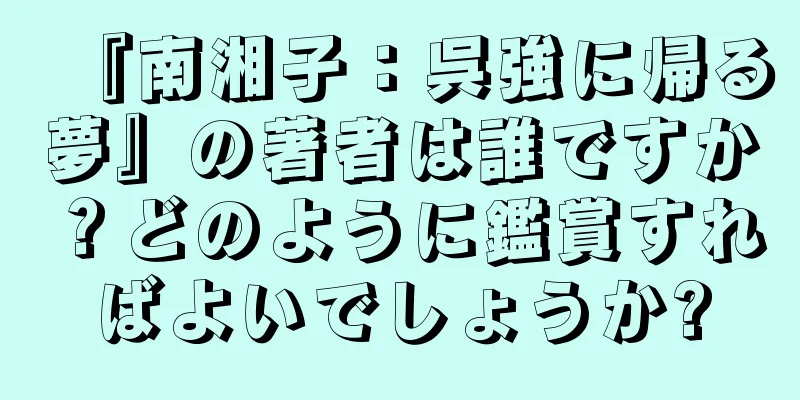 『南湘子：呉強に帰る夢』の著者は誰ですか？どのように鑑賞すればよいでしょうか?
