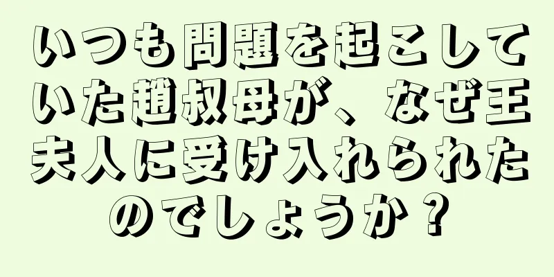 いつも問題を起こしていた趙叔母が、なぜ王夫人に受け入れられたのでしょうか？