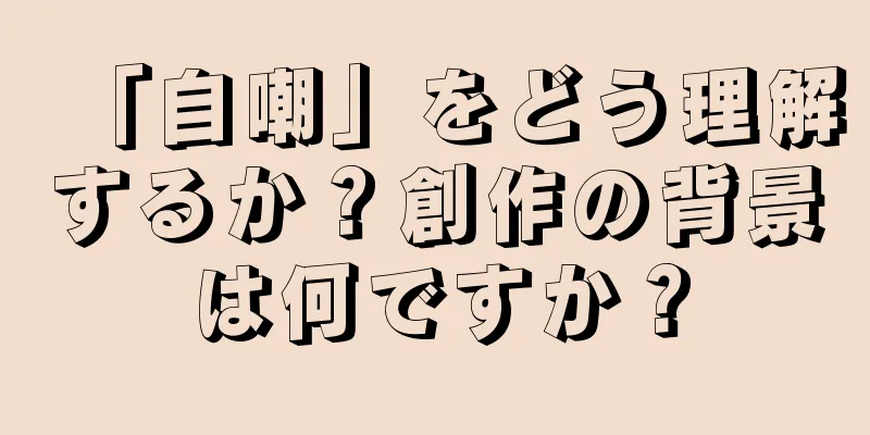 「自嘲」をどう理解するか？創作の背景は何ですか？