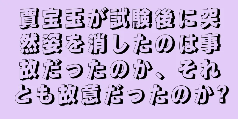 賈宝玉が試験後に突然姿を消したのは事故だったのか、それとも故意だったのか?