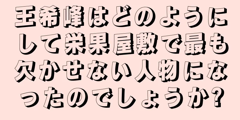 王希峰はどのようにして栄果屋敷で最も欠かせない人物になったのでしょうか?